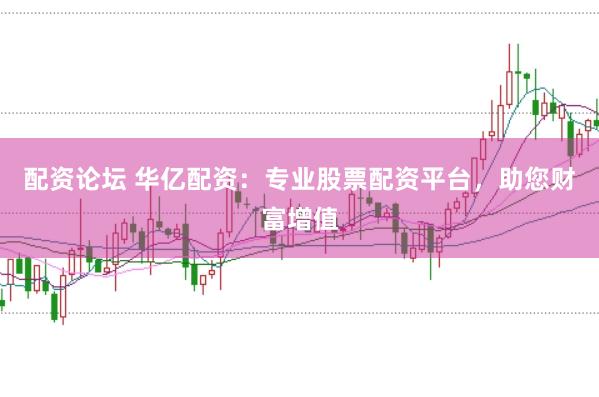 配资论坛 华亿配资：专业股票配资平台，助您财富增值