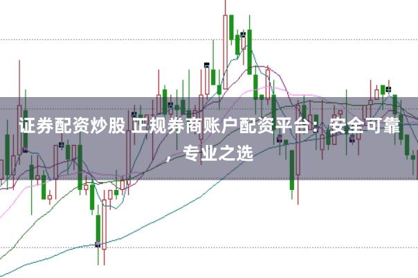 证券配资炒股 正规券商账户配资平台：安全可靠，专业之选