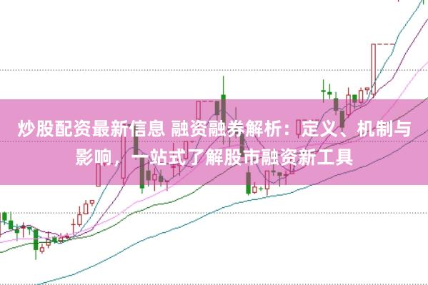 炒股配资最新信息 融资融券解析：定义、机制与影响，一站式了解股市融资新工具