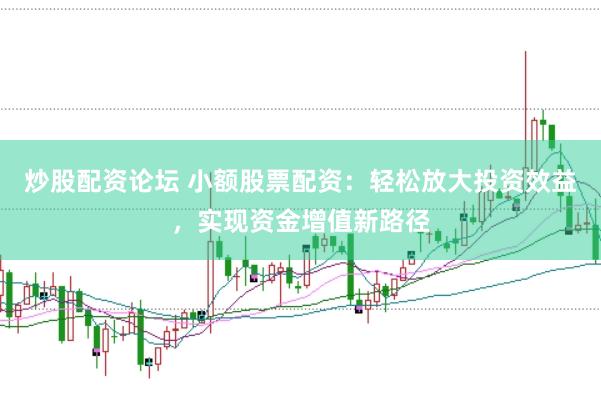 炒股配资论坛 小额股票配资：轻松放大投资效益，实现资金增值新路径