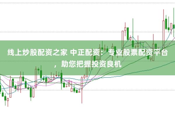线上炒股配资之家 中正配资：专业股票配资平台，助您把握投资良机