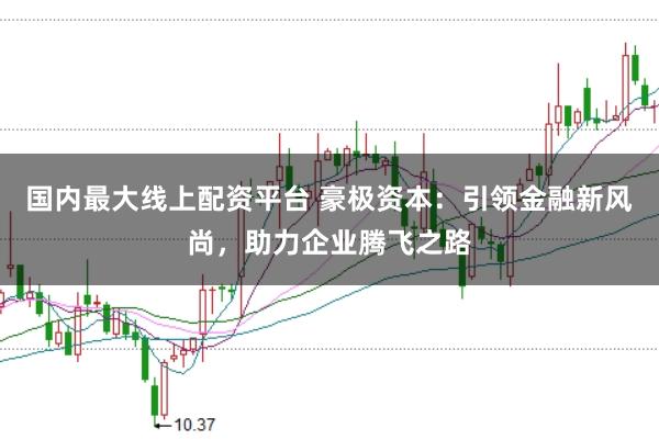 国内最大线上配资平台 豪极资本：引领金融新风尚，助力企业腾飞之路