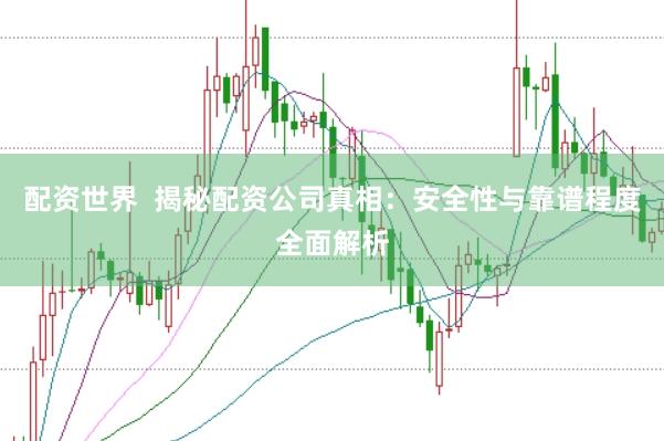 配资世界  揭秘配资公司真相：安全性与靠谱程度全面解析
