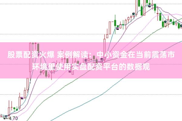 股票配资火爆 案例解读：中小资金在当前震荡市环境里使用实盘配资平台的数据观