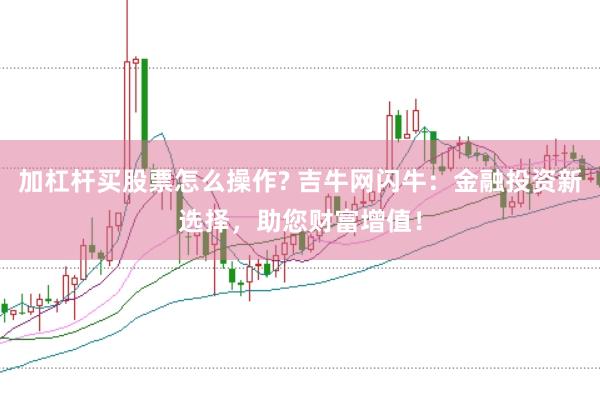 加杠杆买股票怎么操作? 吉牛网闪牛：金融投资新选择，助您财富增值！