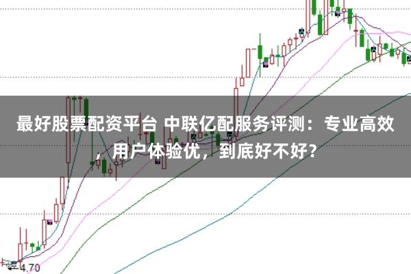 最好股票配资平台 中联亿配服务评测：专业高效，用户体验优，到底好不好？