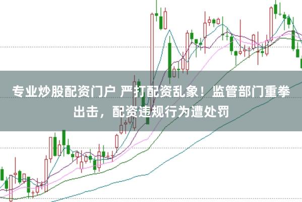 专业炒股配资门户 严打配资乱象！监管部门重拳出击，配资违规行为遭处罚