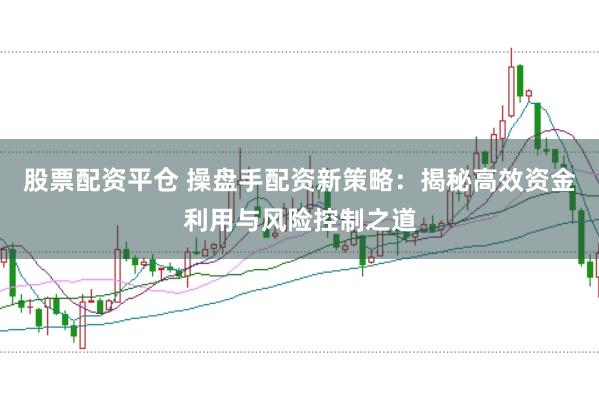 股票配资平仓 操盘手配资新策略：揭秘高效资金利用与风险控制之道