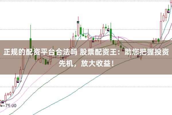 正规的配资平台合法吗 股票配资王：助您把握投资先机，放大收益！