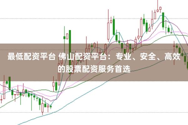 最低配资平台 佛山配资平台：专业、安全、高效的股票配资服务首选