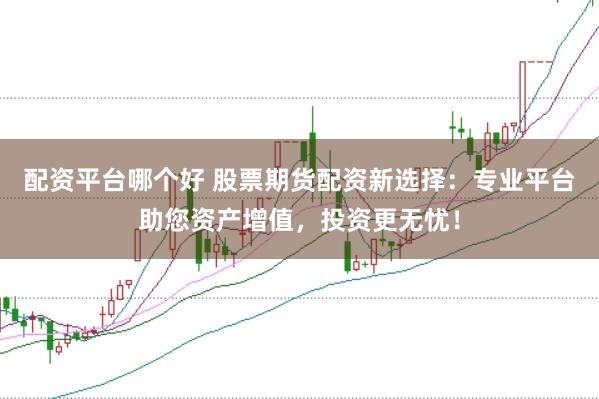 配资平台哪个好 股票期货配资新选择：专业平台助您资产增值，投资更无忧！