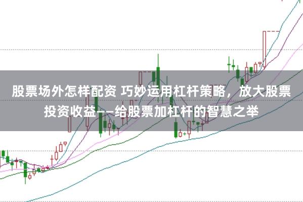 股票场外怎样配资 巧妙运用杠杆策略，放大股票投资收益——给股票加杠杆的智慧之举