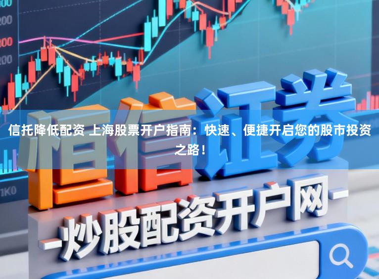 信托降低配资 上海股票开户指南：快速、便捷开启您的股市投资之路！