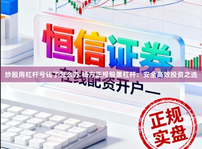 炒股用杠杆亏钱了怎么办 杨方正规股票杠杆：安全高效投资之选