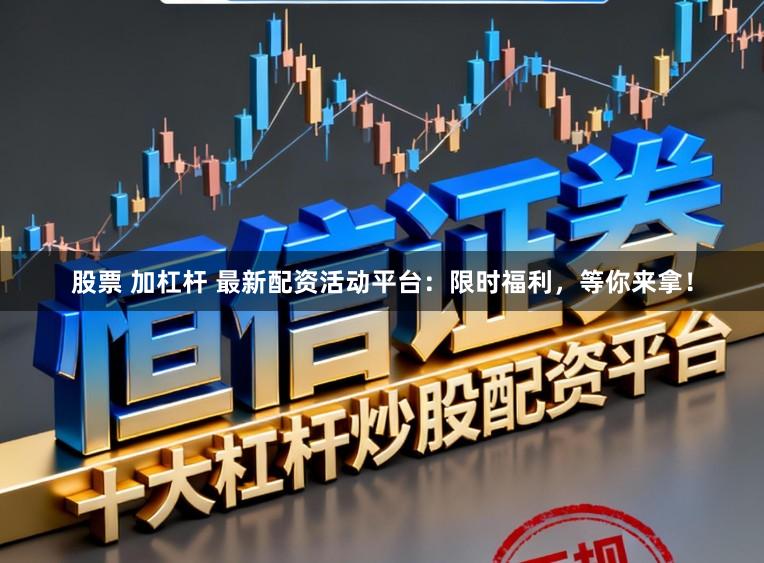 股票 加杠杆 最新配资活动平台：限时福利，等你来拿！