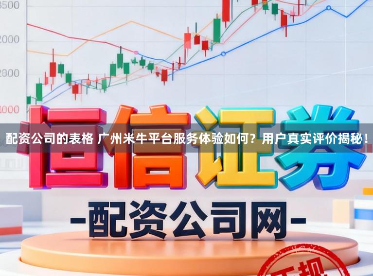 配资公司的表格 广州米牛平台服务体验如何？用户真实评价揭秘！