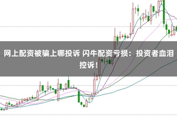网上配资被骗上哪投诉 闪牛配资亏损：投资者血泪控诉！