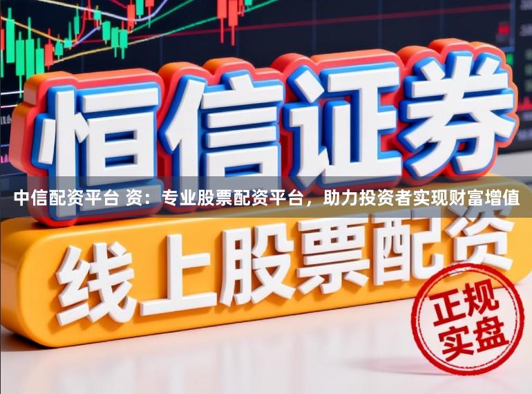 中信配资平台 资：专业股票配资平台，助力投资者实现财富增值