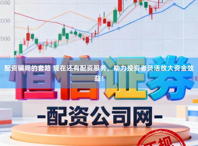 配资骗局的套路 现在还有配资服务，助力投资者灵活放大资金效益！