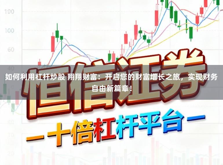 如何利用杠杆炒股 翔翔财富：开启您的财富增长之旅，实现财务自由新篇章！