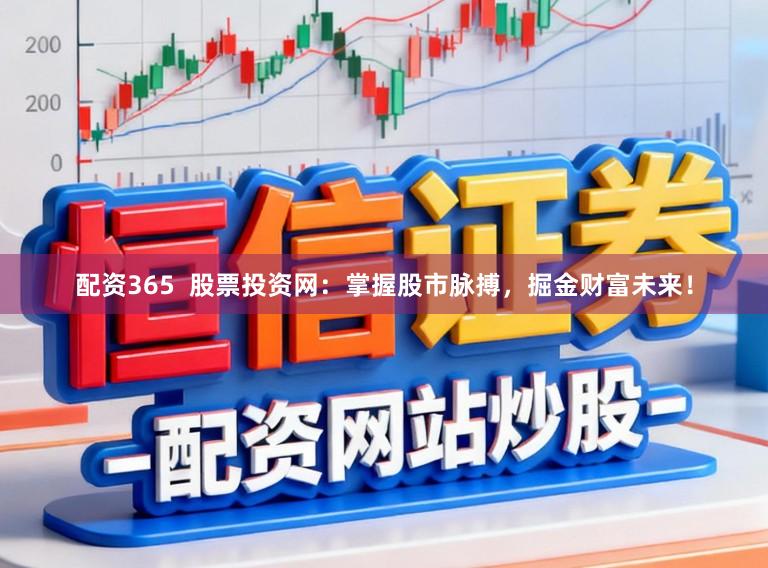 配资365  股票投资网：掌握股市脉搏，掘金财富未来！