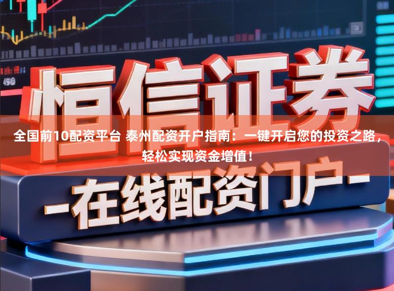 全国前10配资平台 泰州配资开户指南：一键开启您的投资之路，轻松实现资金增值！