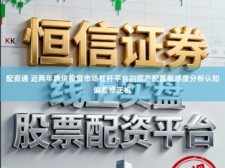 配资通 近两年跨境投资市场杠杆平台的资产配置敏感度分析认知偏差修正机