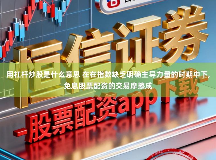 用杠杆炒股是什么意思 在在指数缺乏明确主导力量的时期中下,免息股票配资的交易摩擦成