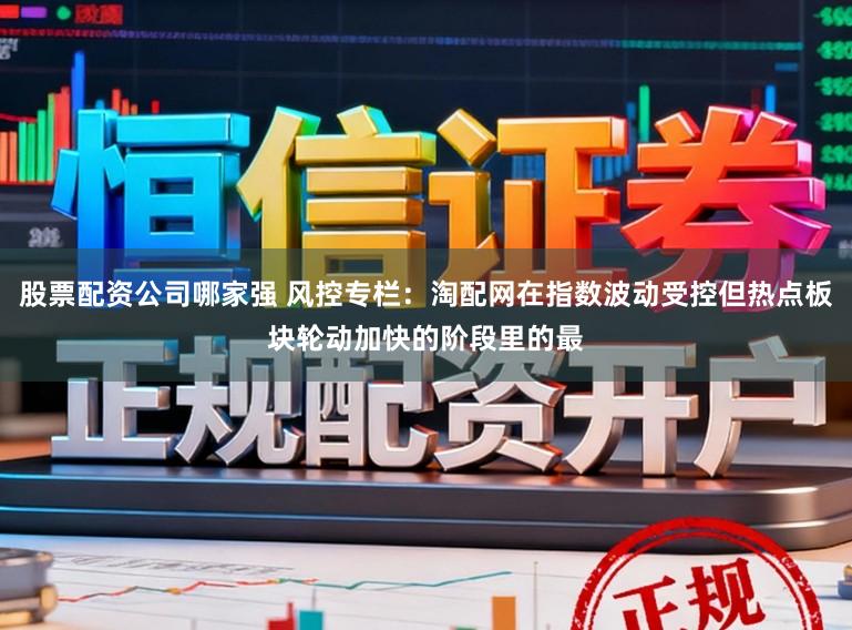 股票配资公司哪家强 风控专栏：淘配网在指数波动受控但热点板块轮动加快的阶段里的最
