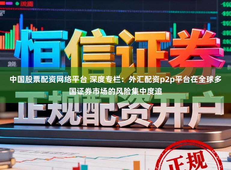 中国股票配资网络平台 深度专栏：外汇配资p2p平台在全球多国证券市场的风险集中度追
