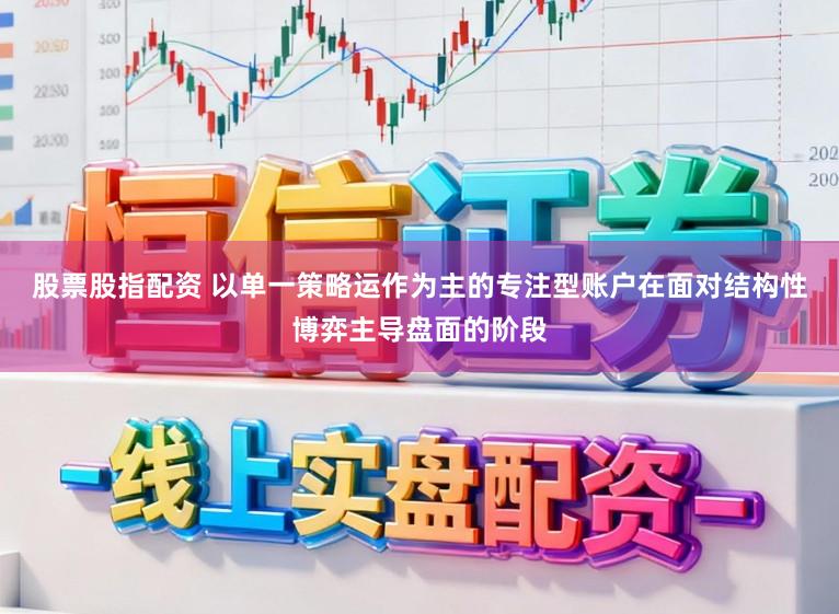 股票股指配资 以单一策略运作为主的专注型账户在面对结构性博弈主导盘面的阶段