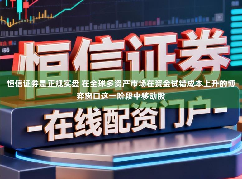 恒信证券是正规实盘 在全球多资产市场在资金试错成本上升的博弈窗口这一阶段中移动股
