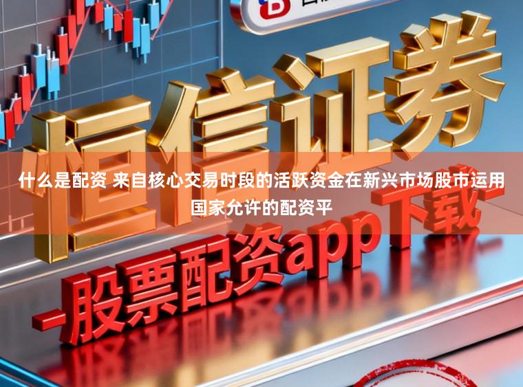 什么是配资 来自核心交易时段的活跃资金在新兴市场股市运用国家允许的配资平