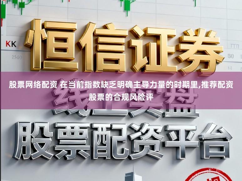 股票网络配资 在当前指数缺乏明确主导力量的时期里,推荐配资股票的合规风险评