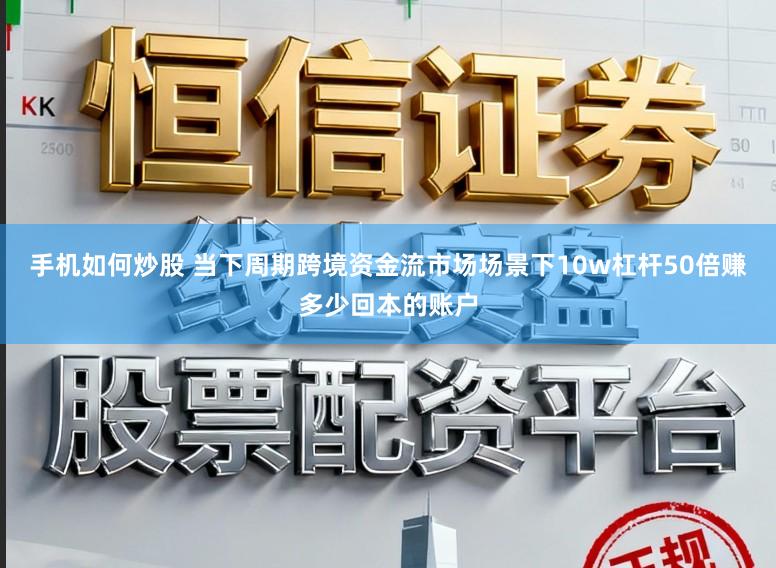手机如何炒股 当下周期跨境资金流市场场景下10w杠杆50倍赚多少回本的账户