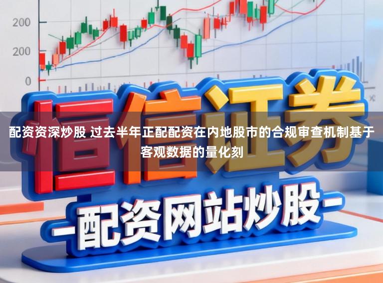 配资资深炒股 过去半年正配配资在内地股市的合规审查机制基于客观数据的量化刻