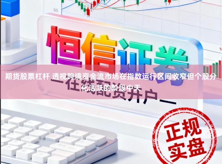 期货股票杠杆 透视跨境资金流市场在指数运行区间收窄但个股分化活跃的阶段中天