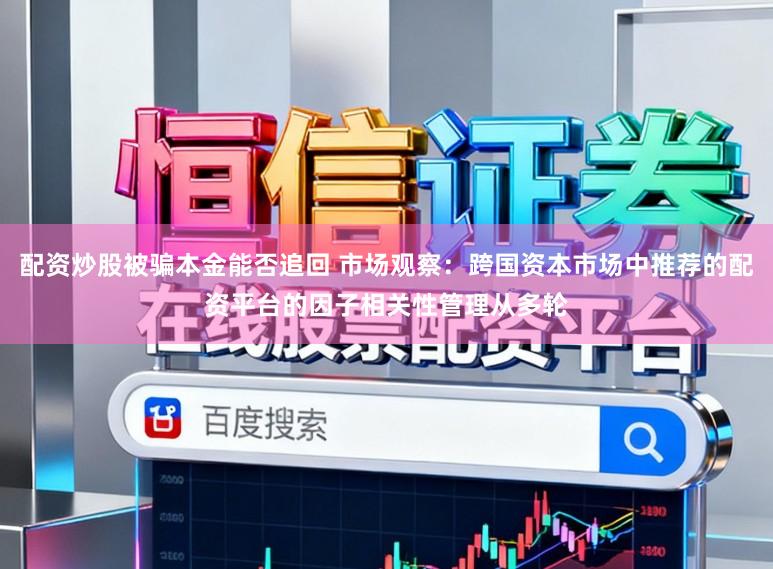 配资炒股被骗本金能否追回 市场观察：跨国资本市场中推荐的配资平台的因子相关性管理从多轮