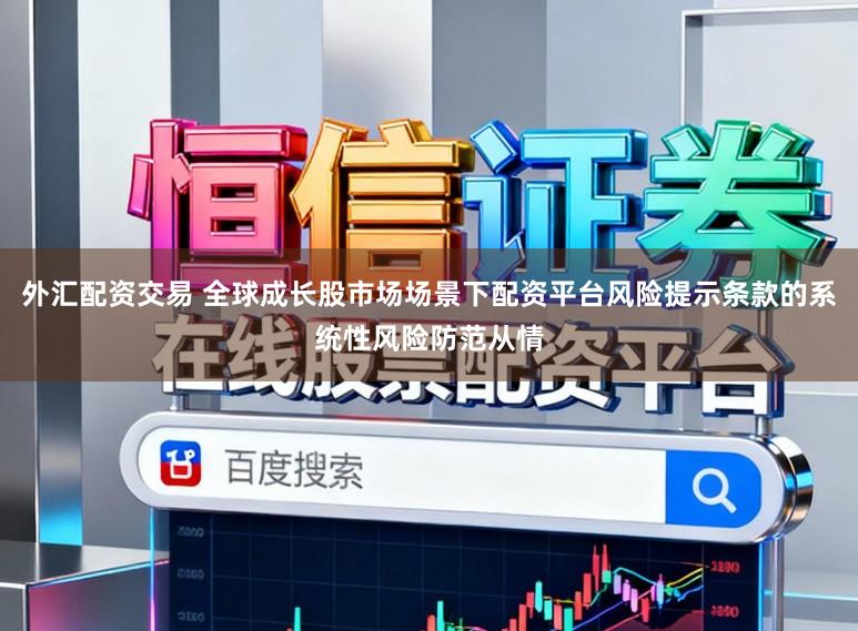 外汇配资交易 全球成长股市场场景下配资平台风险提示条款的系统性风险防范从情