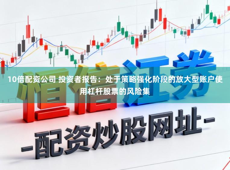 10倍配资公司 投资者报告：处于策略强化阶段的放大型账户使用杠杆股票的风险集