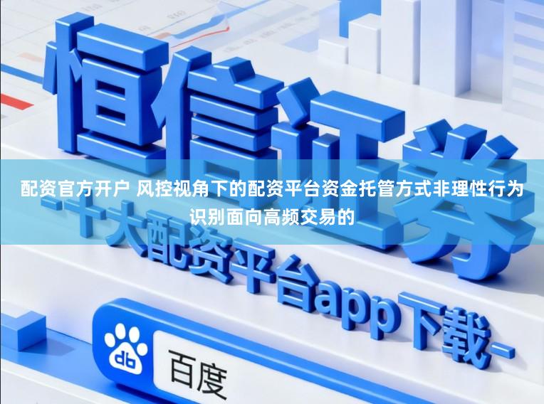 配资官方开户 风控视角下的配资平台资金托管方式非理性行为识别面向高频交易的