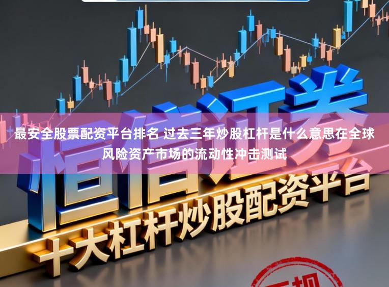 最安全股票配资平台排名 过去三年炒股杠杆是什么意思在全球风险资产市场的流动性冲击测试