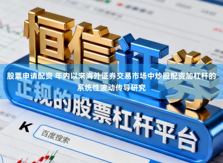 股票申请配资 年内以来海外证券交易市场中炒股配资加杠杆的系统性波动传导研究