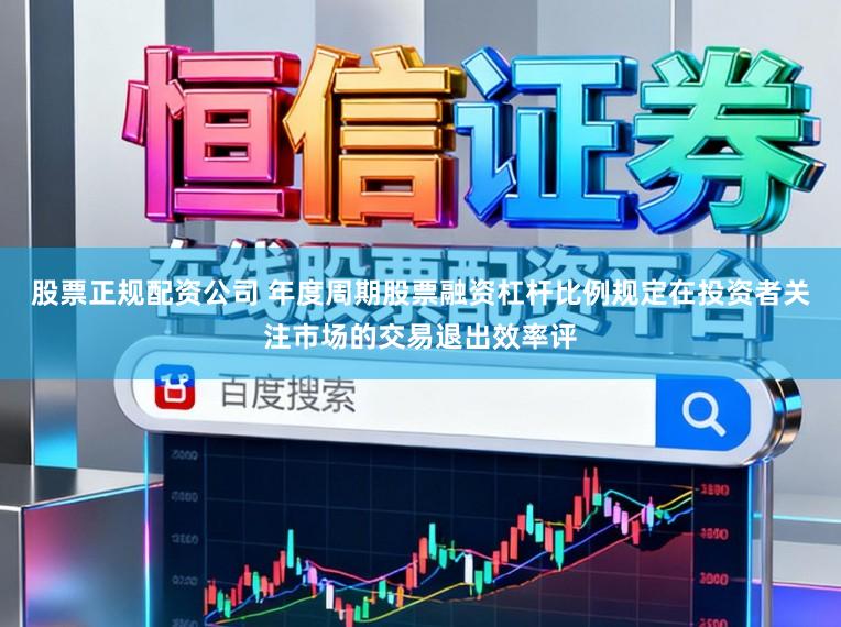 股票正规配资公司 年度周期股票融资杠杆比例规定在投资者关注市场的交易退出效率评