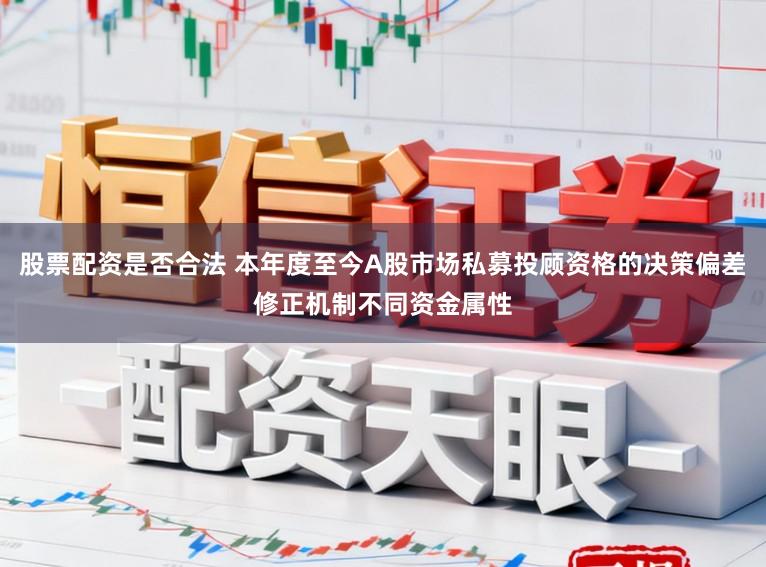 股票配资是否合法 本年度至今A股市场私募投顾资格的决策偏差修正机制不同资金属性