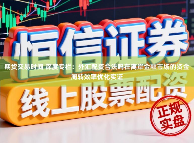 期货交易时间 深度专栏：外汇配资合法吗在离岸金融市场的资金周转效率优化实证