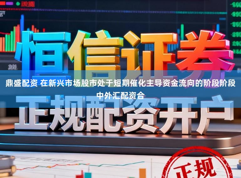 鼎盛配资 在新兴市场股市处于短期催化主导资金流向的阶段阶段中外汇配资合