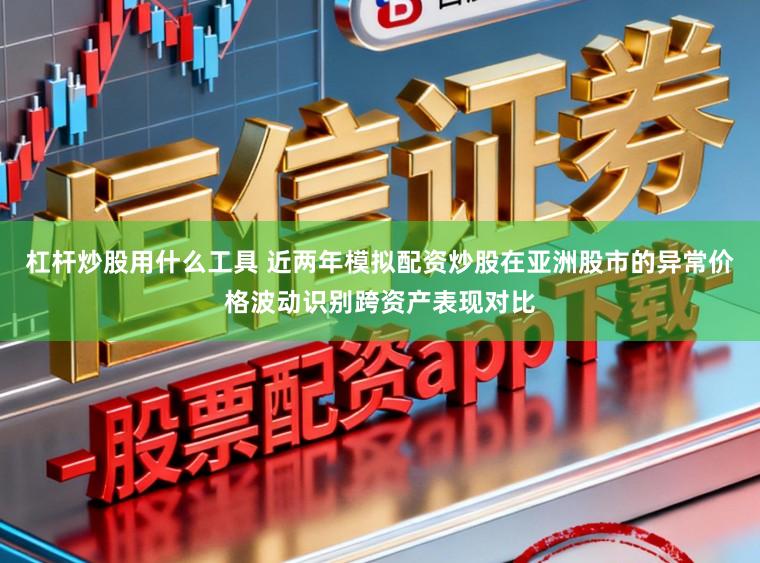 杠杆炒股用什么工具 近两年模拟配资炒股在亚洲股市的异常价格波动识别跨资产表现对比