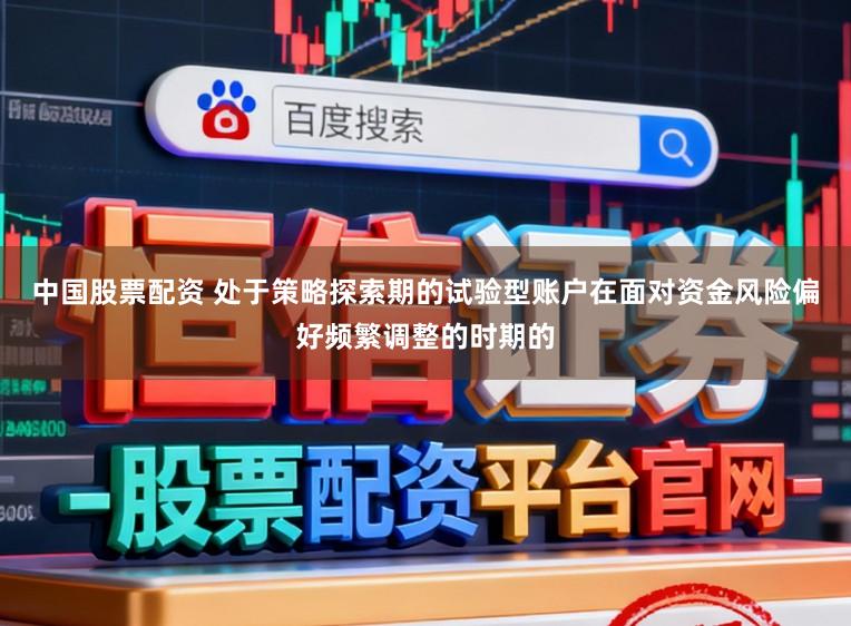 中国股票配资 处于策略探索期的试验型账户在面对资金风险偏好频繁调整的时期的