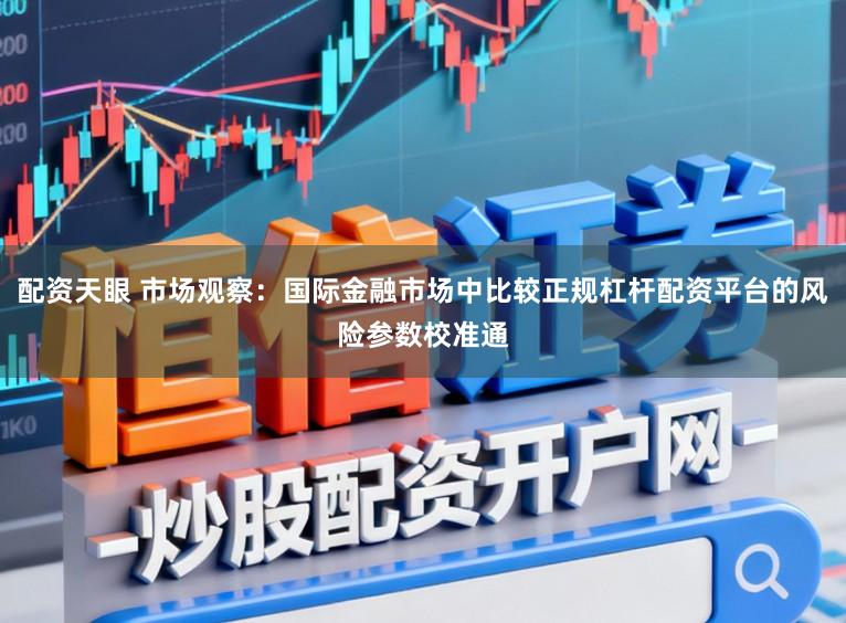 配资天眼 市场观察：国际金融市场中比较正规杠杆配资平台的风险参数校准通